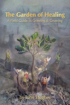 The Garden Of Healing: A Field Guide to Grieving and Growing - John Hughes - cover