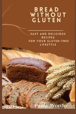 Bread Without Gluten: : Easy and Delicious Recipes for Your Gluten-Free Lifestyle - Pansy Worthy - cover