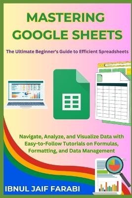 Mastering Google Sheets: The Ultimate Beginner's Guide to Efficient Spreadsheets: Navigate, Analyze, and Visualize Data with Easy-to-Follow Tutorials on Formulas, Formatting, and Data Management - Ibnul Jaif Farabi - cover