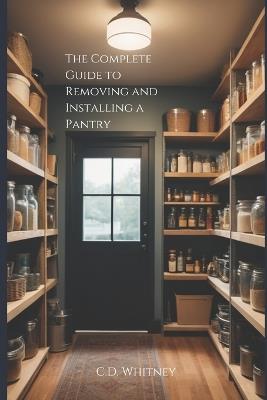 The Complete Guide to Removing and Installing a Pantry - C D Whitney - cover