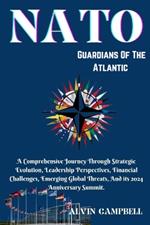 NATO: GUARDIANS OF THE ATLANTIC: A Comprehensive Journey Through Strategic Evolution, Leadership Perspectives, Financial Challenges, Emerging Global Threats, And its 2024 Anniversary Summit.