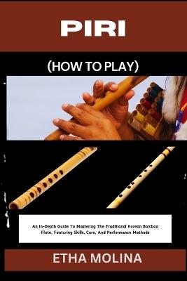 Piri (How to Play): An In-Depth Guide To Mastering The Traditional Korean Bamboo Flute, Featuring Skills, Care, And Performance Methods - Etha Molina - cover