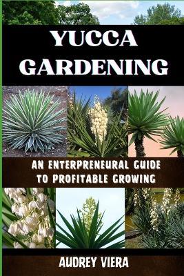 Yucca Gardening: AN ENTERPRENEURAL GUIDE TO PROFITABLE GROWING: From Seed to Sale: Mastering Sustainable Practices and Maximizing Profits - Audrey Viera - cover