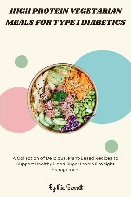 High Protein Vegetarian Meals for Type 1 Diabetics: A Collection of Delicious, Plant-Based Recipes to Support Healthy Blood Sugar Levels & Weight Management - Mia Bennett - cover