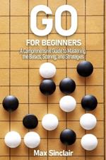 Go for Beginners: A Comprehensive Guide to Mastering the Basics, Scoring, and Strategies of This Classic Game