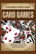 Card Games: Mastering Classic and Modern Card Games: A Comprehensive Guide to Bridge, Poker, Solitaire, and More for Fun, Strategy, and Social Enjoyment