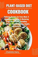 Plant-Based Diet Cookbook: Delicious Recipes For Every Meal: A Comprehensive Guide To Mastering Plant-Based Eating, Including Breakfasts, Lunches, Dinners, Snacks, And Desserts