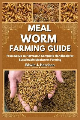 Meal Worm Farming Guide: From Setup to Harvest: A Complete Handbook for Sustainable Mealworm Farming - Edwin J Harrison - cover