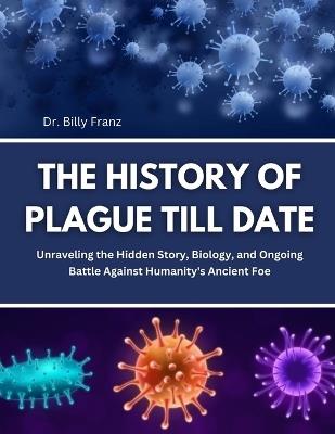 The History of Plague Till Date: Unraveling the Hidden Story, Biology, and Ongoing Battle Against Humanity's Ancient Foe - Billy Franz - cover