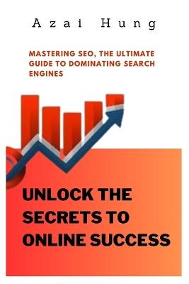 Unlock the Secrets to Online Success: Mastering SEO, the Ultimate Guide to Dominating Search Engines - Azai Hung - cover