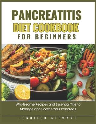 Pancreatitis Diet Cookbook for Beginners: Wholesome Recipes and Essential Tips to Manage and Soothe Your Pancreas - Jennifer Stewart - cover