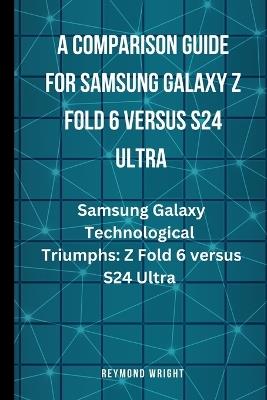 A Comparison Guide For Samsung Galaxy Z Fold 6 Versus S24 Ultra: "Samsung's Galaxy Technological Triumphs: Z Fold 6 versus S24 Ultra" - Reymond Wright - cover
