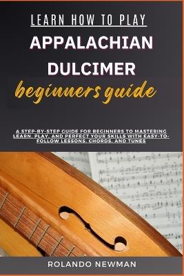 Learn How to Play Appalachian Dulcimer Beginners Guide: A Step-By-Step Guide For Beginners To Mastering Learn, Play, And Perfect Your Skills With Easy-To-Follow Lessons, Chords, And Tunes - Rolando Newman - cover