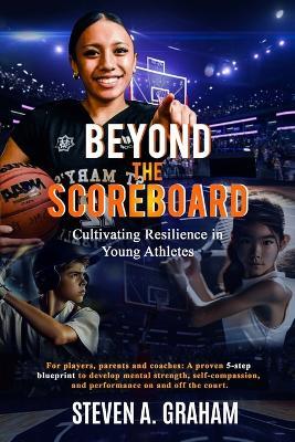 BEYOND THE SCOREBOARD Cultivating Resilience in Young Athletes: For players, parents & coaches: A proven 5-step blueprint to develop mental strength, self-compassion & performance on and off the court - Steven A Graham - cover