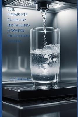 The Complete Guide to Installing a Water Filtration System - C D Whitney - cover