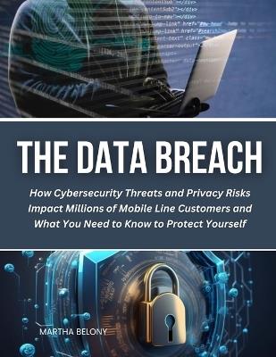 The Data Breach: How Cybersecurity Threats and Privacy Risks Impact Millions of Mobile Line Customers and What You Need to Know to Protect Yourself - Martha Belony - cover
