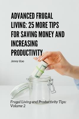 Advanced Frugal Living: 25 More Tips for Saving Money and Increasing Productivity: Frugal Living and Productivity Tips: Volume 2 - Jenny Koo - cover