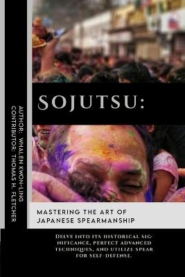 Sojutsu: Mastering the Art of Japanese Spearmanship: Delve into its historical significance, perfect advanced techniques, and utilize spear for self-defense. - Thomas H Fletcher,Whalen Kwon-Ling - cover