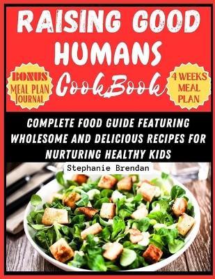 Raising Good Humans Cookbook: Complete Food Guide Featuring Wholesome and Delicious Recipes for Nurturing Healthy Kids - Stephanie Brendan - cover