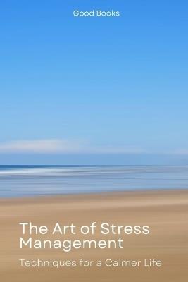 The Art of Stress Management: Techniques for a Calmer Life Transform Your Mindset and Live Stress-Free - Good Books - cover