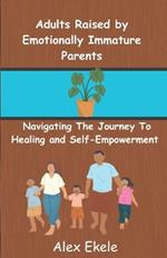 Adults Raised by Emotionally Immature Parents: Navigating the Journey to Healing and Self-Empowerment