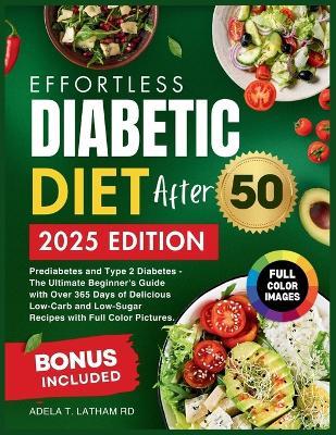 Effortless Diabetic Diet After 50: Prediabetes and Type 2 Diabetes - The Ultimate Beginner's Guide with Over 365 Days of Delicious Low-Carb and Low-Sugar Recipes with Full Color Pictures. (NEW EDITION) - Adela T Latham Rd - cover