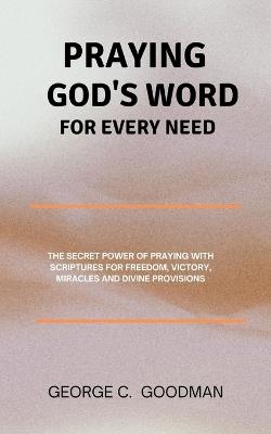 Praying God's Word for Every Need: The Secret Power of Praying with Scriptures for Freedom, Victory, Miracles and Divine Provisions - George C Goodman - cover