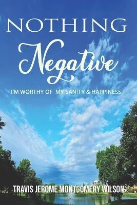 Nothing Negative: I'm Worthy of My Sanity & Hapiness - Travis Jerome Montgomery Wilson - cover