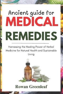 Ancient guide for medical remedies: Harnessing the Healing Power of Herbal Medicine for Natural Health, and Sustainable Living - Rowan Greenleaf - cover