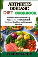 Arthritis Disease Diet Cookbook: Delicious Anti-Inflammatory Recipes For Joint Pain Relief, Reduced Swelling, And Improved Mobility