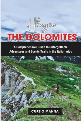 Hiking in the Dolomites: A Comprehensive Guide to Unforgettable Adventures and Scenic Trails in the Italian Alps - Curzio Manna - cover