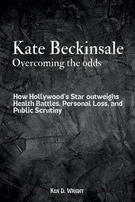 Kate Beckinsale; Overcoming The Odds: How Hollywood's Star Outweighs Health Battles, Personal Loss, and Public Scrutiny - Ken D Wright - cover