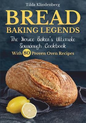 Bread Baking Legends: The Novice Baker's Ultimate Sourdough Cookbook With 80 Proven Oven Recipes - Tilda Klindenberg - cover