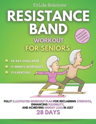 Resistance Band Workout for Seniors: Fully Illustrated Workout Plan for Reclaiming Strength, Enhancing Flexibility, and Achieving Weight Loss in Just 28 Days - Fitlife Solutions - cover