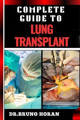 Complete Guide to Lung Transplant: Essential Handbook To Surgery Procedures, Recovery Strategies, Risks & Benefits, Patient Success Stories, and Latest Medical Advances for Respiratory Health - Bruno Horan - cover