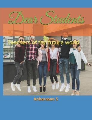 Dear Students: Teachers of the future world - Anbarasan S - cover