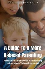 A Guide To A More Relaxed Parenting: Dealing With Parental Guilt And Nurturing Independence Without Overcontrol