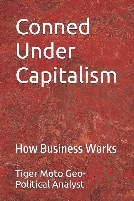 Conned Under Capitalism: How Business Works - Tiger Moto Geo-Political Analyst - cover