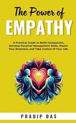 The Power of Empathy: A Practical Guide to Build Compassion, Develop Personal Management Skills, Master Your Emotions, and Take Control of Your Life.