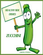 Healthy Side Dishes: Zucchini: 59 Recipes, Information, Frittatas, Pickles, Relish, Hot Out of the Oven, Salads, Hot Dishes, Pancakes, Quiche, and more