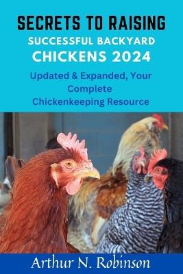 Secrets to Raising Successful Backyard Chickens 2024: Secrets to Raising Successful Backyard Chickens 2024, how to raise a chicken, coops, beginners guide, secret to raising backyard birds chickens - Arthur N Robinson - cover