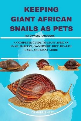 Keeping Giant African Snails as Pets: A Complete Guide to Giant African Snail Habitat, Ownership, Diet, Health Care, and Many More - Morris Hart - cover