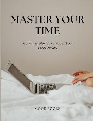 Master Your Time: Proven Strategies to Boost Your Productivity Achieve More with Effective Time Management Techniques - Good Books - cover