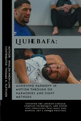 Liuhebafa: Achieving Harmony in Motion through Six Harmonies and Eight Methods: Uncover the ancient lineage, complex techniques, and defensive strategies that make this martial art a unique practice. - Thomas H Fletcher,Whalen Kwon-Ling - cover