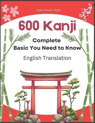 600 Complete Basic Kanji You Need to Know: English Translation: Full vocabulary word list with sentence examples and Romaji. Easy to read and remember for JLPT test levels N5-N1 - Keiko Asselin Akari - cover