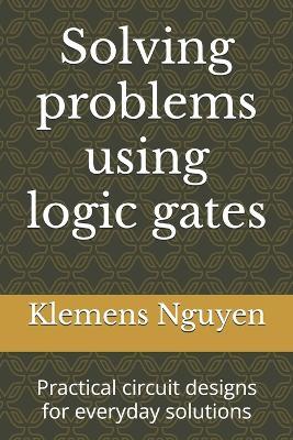 Solving problems using logic gates: Practical circuit designs for everyday solutions - Klemens Nguyen - cover