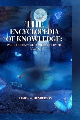 The Encyclopedia of knowledge: Weird, Crazy and Mind-blowing Facts. - James A Henderson - cover