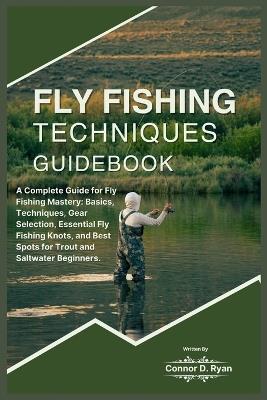 Fly Fishing Techniques Guidebook: A Complete Guide for Fly Fishing Mastery: Basics, Techniques, Gear Selection, Essential Fly Fishing Knots, and Best Spots for Trout and Saltwater Beginners. - Connor D Ryan - cover