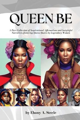 Queen Be: A Pure Collection of Inspirational Affirmations and Insightful Narratives featuring Queen Quotes by Legendary Women - Joel Pe King,Ebony A Steele - cover