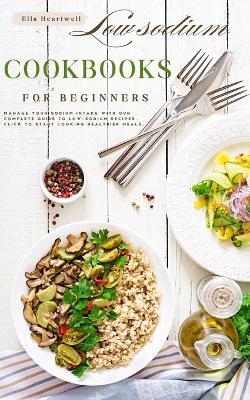 Low sodium cookbooks for beginners: A Complete Guide.: Manage your sodium intake with our complete guide to low-sodium recipes. Click to start cooking healthier meals. - Ella Heartwell - cover